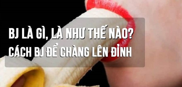 BJ là gì? Blow job là gì? Cách thổi kèn (bú cu) cho chàng BJ là gì? Blow job là gì? Cách thổi kèn (bú cu) cho chàng